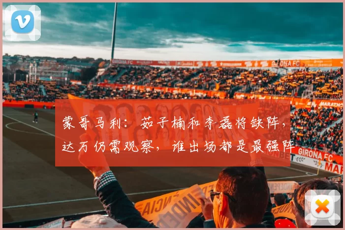 蒙哥马利：茹子楠和李磊将缺阵，达万仍需观察，谁出场都是最强阵