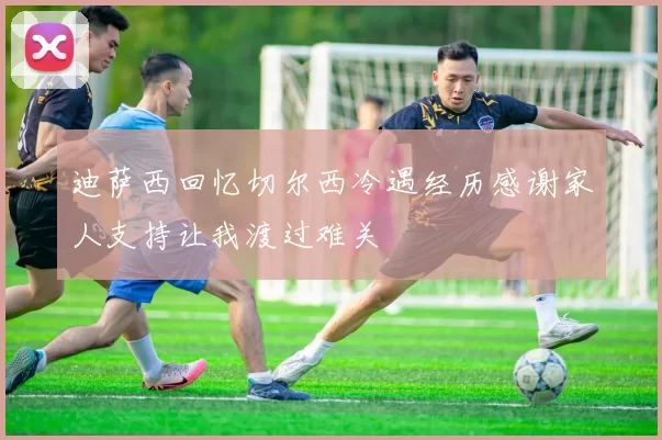 迪萨西回忆切尔西冷遇经历感谢家人支持让我渡过难关