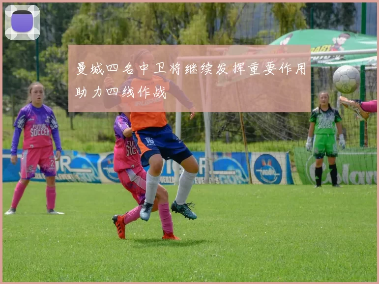 曼城四名中卫将继续发挥重要作用助力四线作战