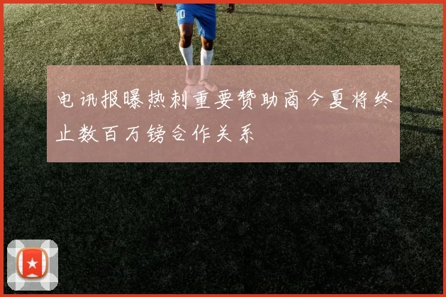 电讯报曝热刺重要赞助商今夏将终止数百万镑合作关系