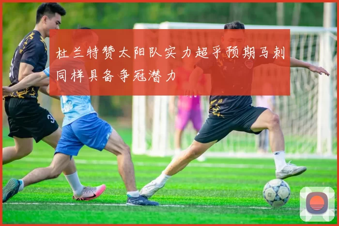 杜兰特赞太阳队实力超乎预期马刺同样具备争冠潜力