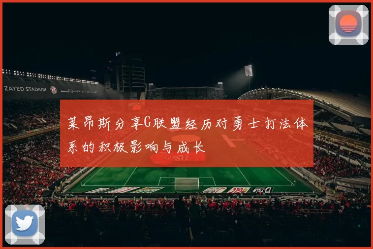 莱昂斯分享G联盟经历对勇士打法体系的积极影响与成长