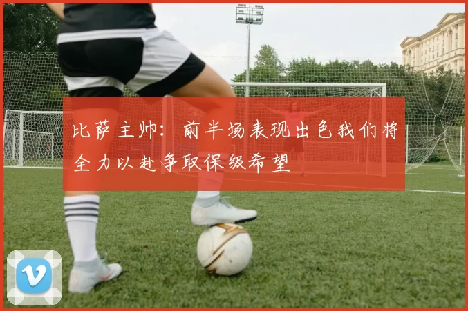 比萨主帅：前半场表现出色我们将全力以赴争取保级希望