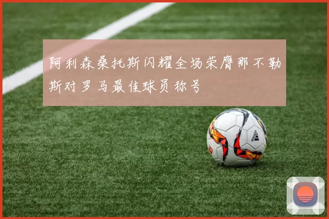 阿利森桑托斯闪耀全场荣膺那不勒斯对罗马最佳球员称号