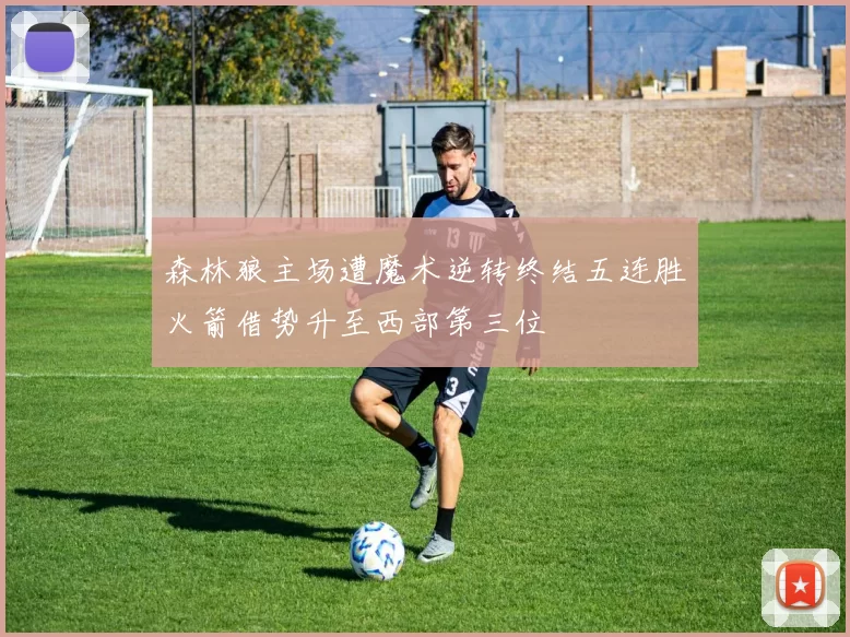森林狼主场遭魔术逆转终结五连胜火箭借势升至西部第三位