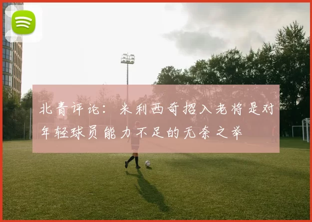 北青评论：米利西奇招入老将是对年轻球员能力不足的无奈之举