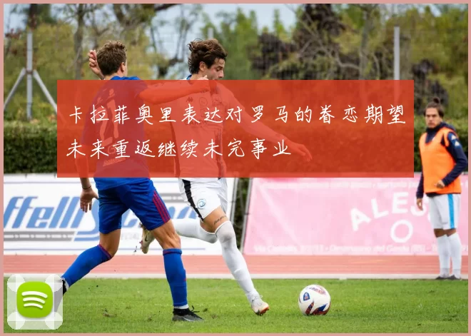 卡拉菲奥里表达对罗马的眷恋期望未来重返继续未完事业
