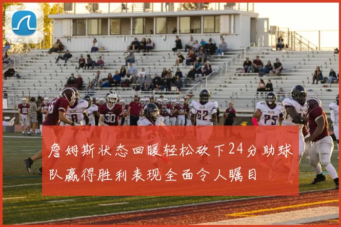詹姆斯状态回暖轻松砍下24分助球队赢得胜利表现全面令人瞩目