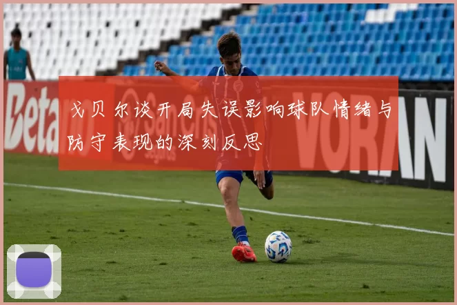 戈贝尔谈开局失误影响球队情绪与防守表现的深刻反思