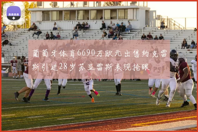 葡萄牙体育6690万欧元出售约克雷斯引进28岁苏亚雷斯表现抢眼