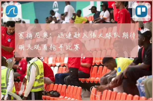 塞梅尼奥：迅速融入伟大球队期待明天观看枪手比赛