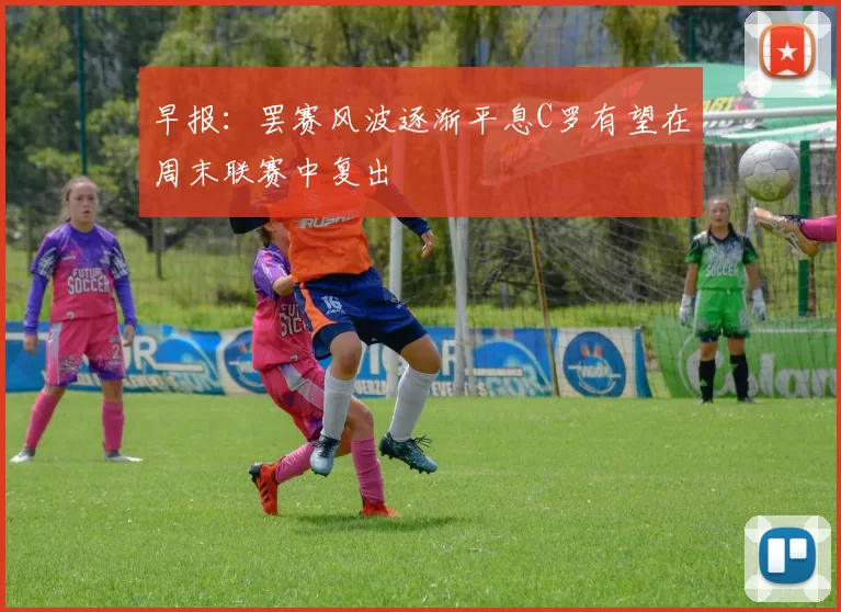 早报：罢赛风波逐渐平息C罗有望在周末联赛中复出