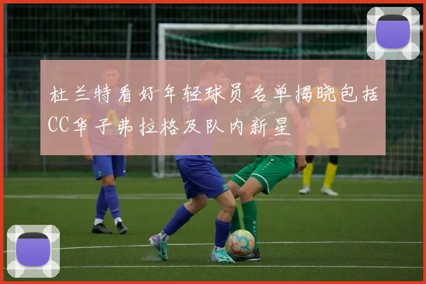 杜兰特看好年轻球员名单揭晓包括CC华子弗拉格及队内新星
