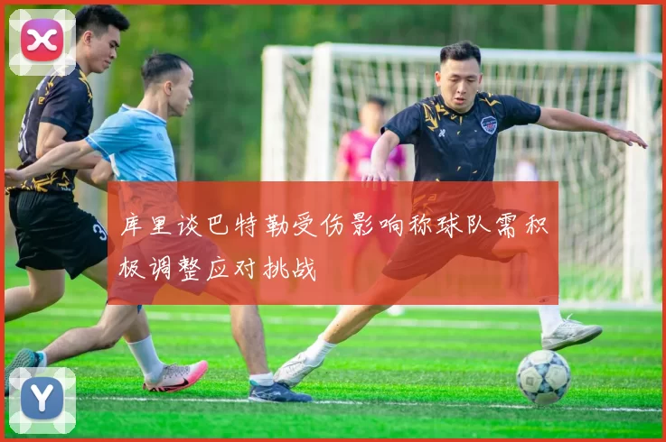 库里谈巴特勒受伤影响称球队需积极调整应对挑战