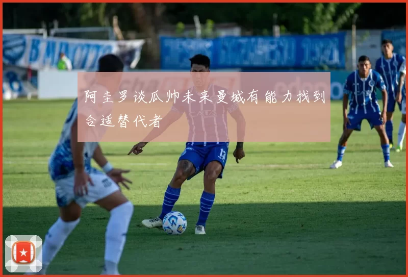 阿圭罗谈瓜帅未来曼城有能力找到合适替代者