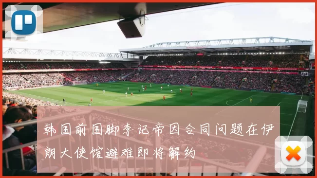 韩国前国脚李记帝因合同问题在伊朗大使馆避难即将解约