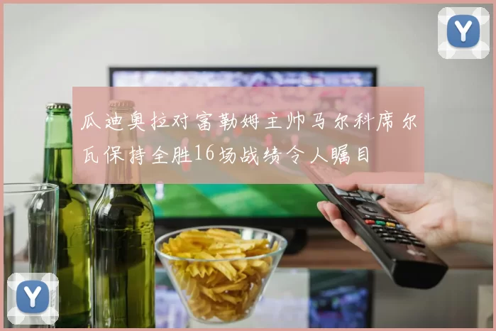 瓜迪奥拉对富勒姆主帅马尔科席尔瓦保持全胜16场战绩令人瞩目