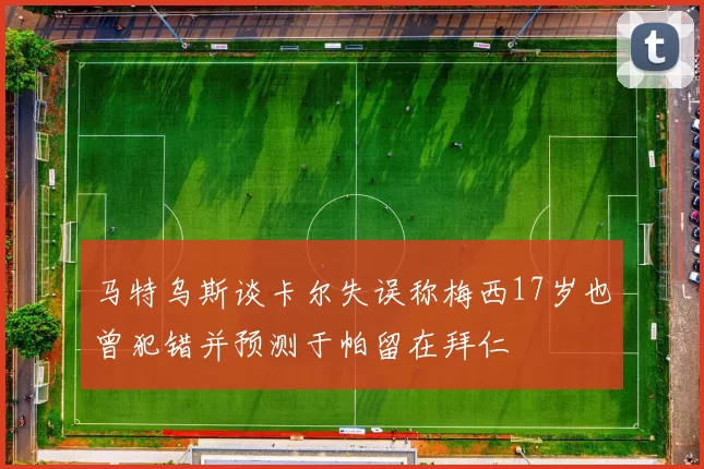 马特乌斯谈卡尔失误称梅西17岁也曾犯错并预测于帕留在拜仁