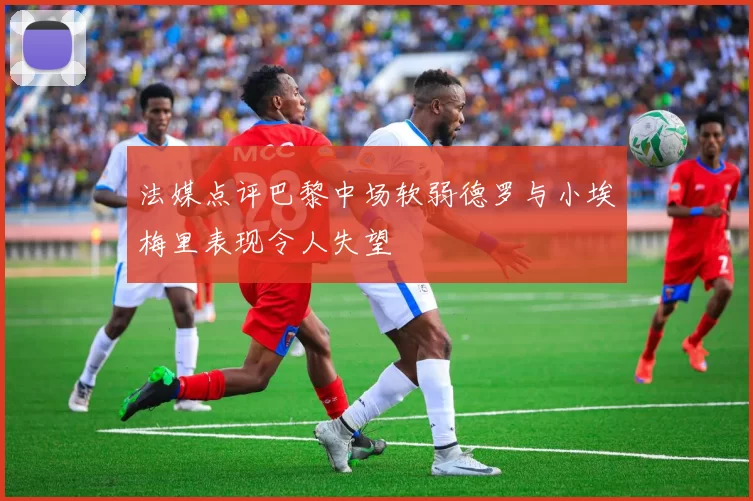 法媒点评巴黎中场软弱德罗与小埃梅里表现令人失望