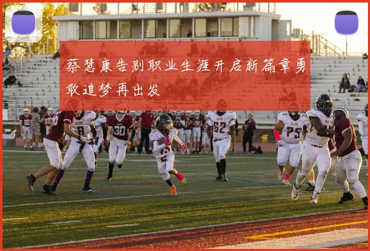 蔡慧康告别职业生涯开启新篇章勇敢追梦再出发