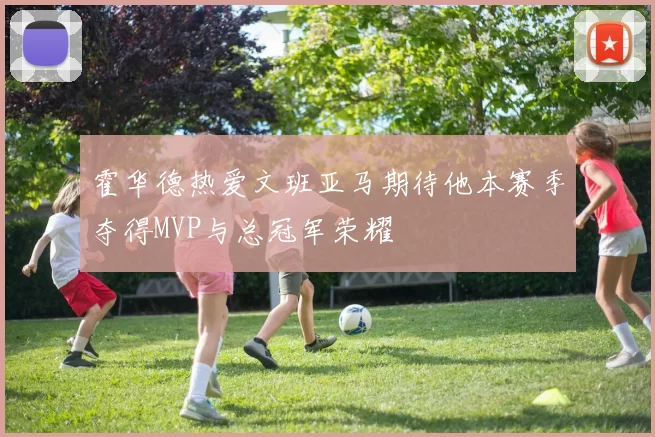 霍华德热爱文班亚马期待他本赛季夺得MVP与总冠军荣耀