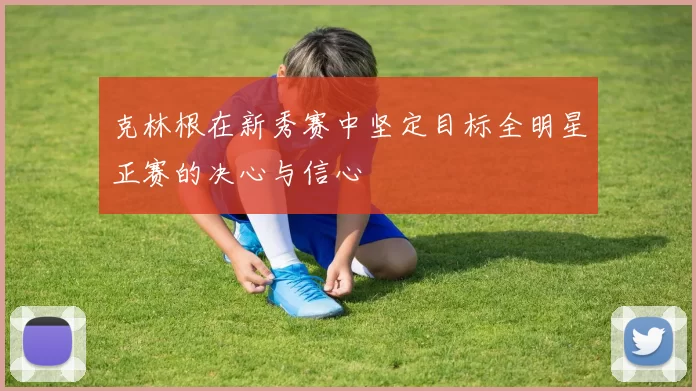 克林根在新秀赛中坚定目标全明星正赛的决心与信心